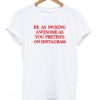 be as fucking awesome as you pretend on instagram tshirt