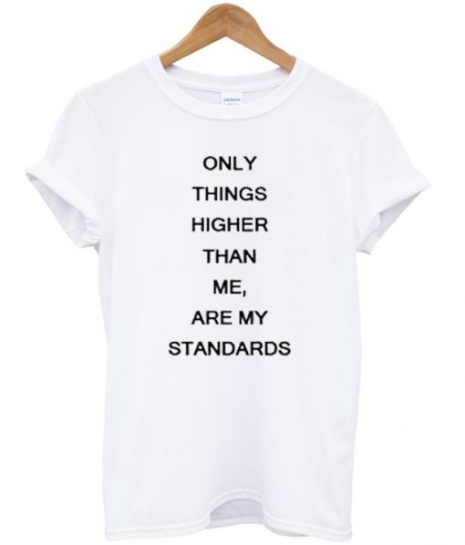 only things higher than me are my standards t-shirt