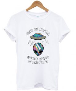 Get In Loser Were Going Shopping Alien Tshirt
