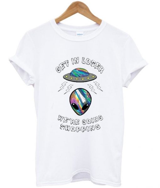 Get In Loser Were Going Shopping Alien Tshirt