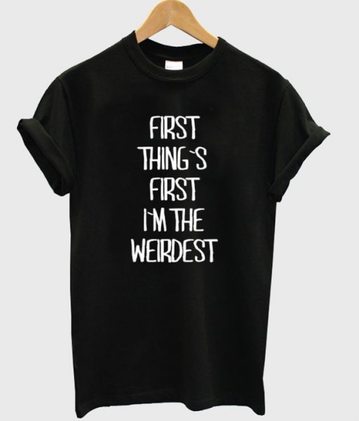 First thing first I'm the weirdest T-Shirt