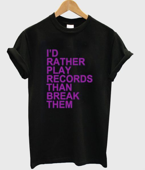 Id Rather Play Records Than Break Them T-shirt
