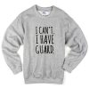 i can't i have guard sweatshirt