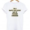 i'm a happy go lucky ray of fucking sunshine tshirt