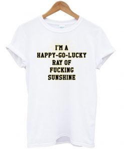 i'm a happy go lucky ray of fucking sunshine tshirt