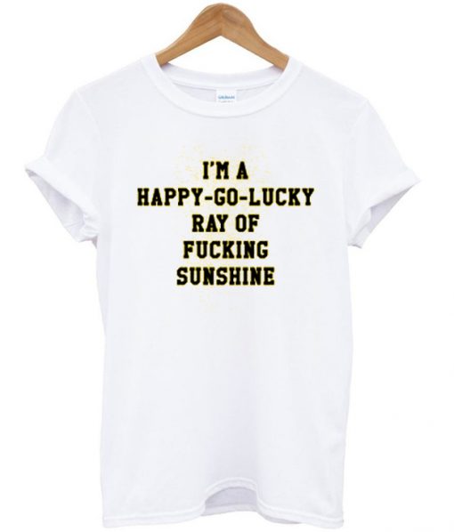i'm a happy go lucky ray of fucking sunshine tshirt