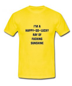 i'm a happy go lucky ray of fucking sunshine yellow tshirt