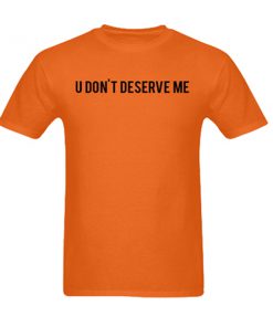 u don't deserve me tshirt
