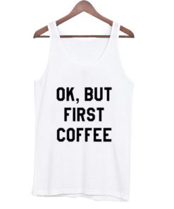OK, but first coffee tank top