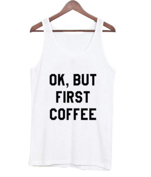 OK, but first coffee tank top