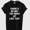 Theres No Way You Woke Up Like That T-shirt