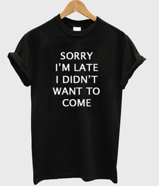 sorry i'm late i didn't want to come t-shirt