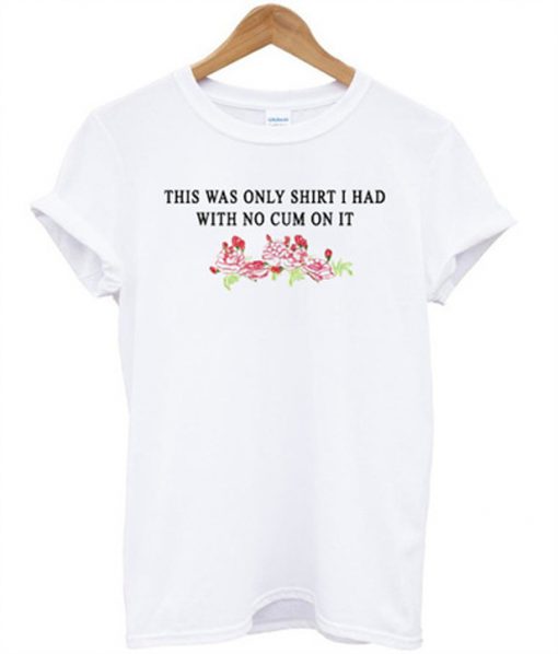 this was only shirt i had with no cum on it t-shirt