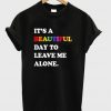 It's A Beautiful Day To Leave Me Alone T Shirt