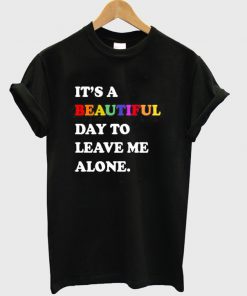 It's A Beautiful Day To Leave Me Alone T Shirt