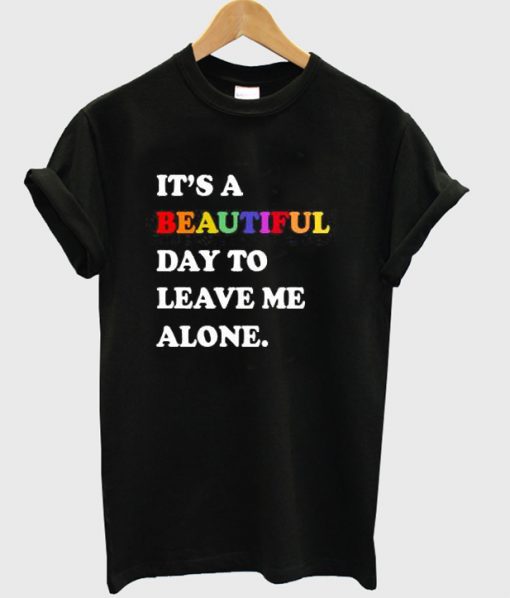 It's A Beautiful Day To Leave Me Alone T Shirt