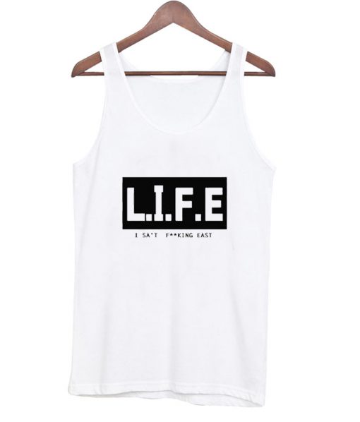 Life I Sat Fucking East Tank Top