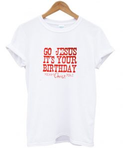 go jesus it's your birthday tshirt