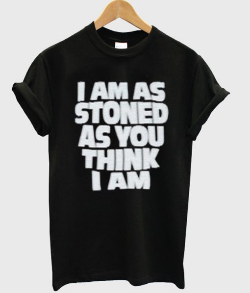 i am as stoned as you think i am tshirt
