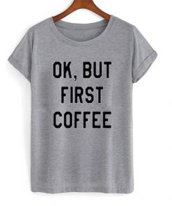 ok but first coffee t-shirt