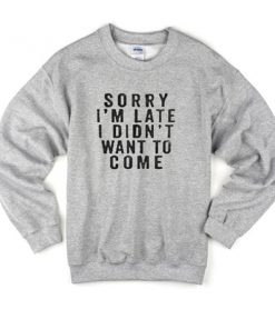 sorry i'm late i didn't want to come sweatshirt