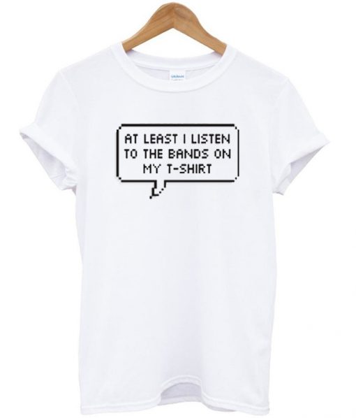 At Least I Listen To The Bands On My T-Shirt