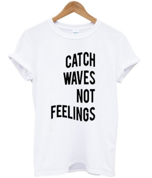Catch Waves Not Feelings T Shirt
