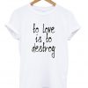 to love is to destroy t-shirt