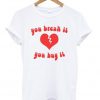you break it you buy it t-shirt
