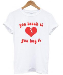 you break it you buy it t-shirt