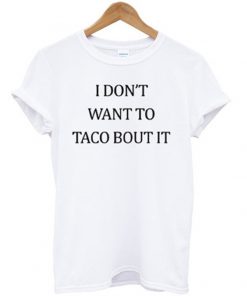 i don't want to taco bout it t-shirt