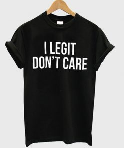 i legit don't care t-shirt