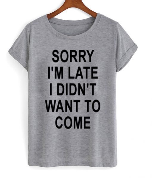 sorry i'm late i didn't want to come t-shirt