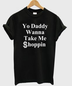yo daddy wanna take me shoppin t-shirt