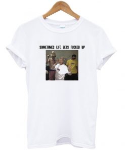 sometimes life gets fucked up t-shirt
