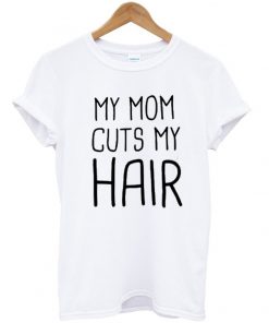 my mom cuts my hair t-shirt