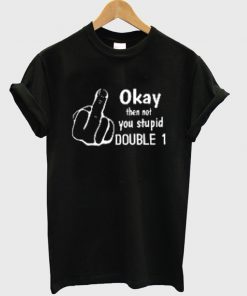 okay then not you stupid double 1 t-shirt