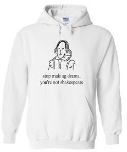 stop making drama you're not shakespeare hoodie