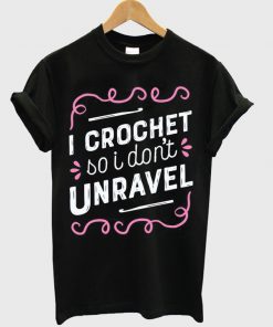 i crochet so i don't unravel t-shirt