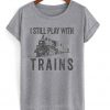 i still play with trains t-shirt