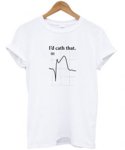 i'd cath that t-shirt