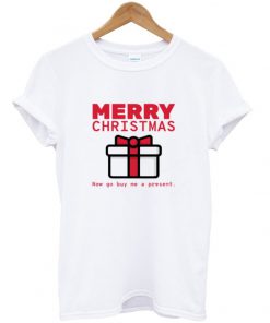 merry christmas now go buy me a present t-shirt