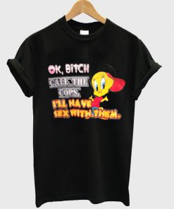 ok bitch call the cops i'll have sex with them t-shirt