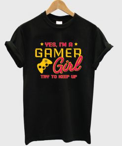 yes i'm a gamer girl try to keep up t-shirt