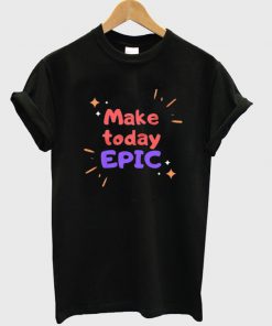 make today epic t-shirt