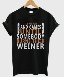 it's all fun and games until somebody burns their weiner t-shirt