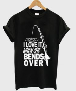 i love it when she bends over t-shirt