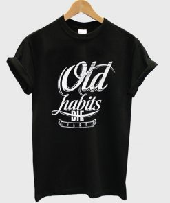 old habits die hard t-shirt