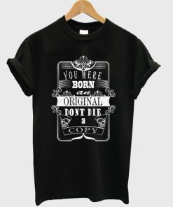 you were born an original dont die a copy t-shirt