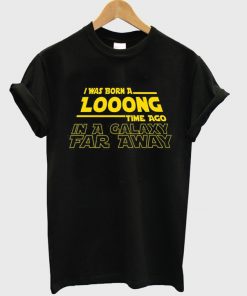 i was born a long time ago in a galaxy far away t-shirt